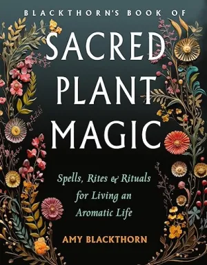 Sacred Plant Magic: Spells, Rites & Rituals for Living an Aromatic Life by Amy Blackthorn