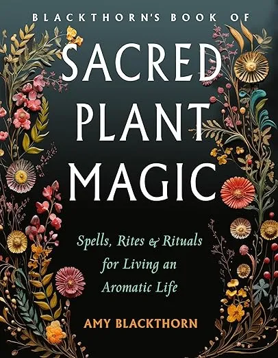 Sacred Plant Magic: Spells, Rites & Rituals for Living an Aromatic Life by Amy Blackthorn